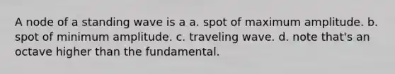 A node of a standing wave is a a. spot of maximum amplitude. b. spot of minimum amplitude. c. traveling wave. d. note that's an octave higher than the fundamental.