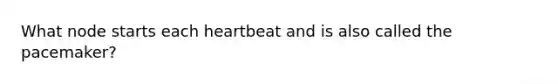 What node starts each heartbeat and is also called the pacemaker?