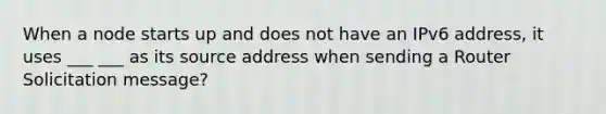 When a node starts up and does not have an IPv6 address, it uses ___ ___ as its source address when sending a Router Solicitation message?