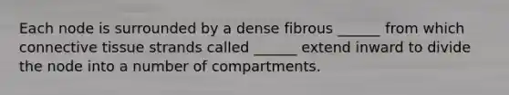 Each node is surrounded by a dense fibrous ______ from which <a href='https://www.questionai.com/knowledge/kYDr0DHyc8-connective-tissue' class='anchor-knowledge'>connective tissue</a> strands called ______ extend inward to divide the node into a number of compartments.