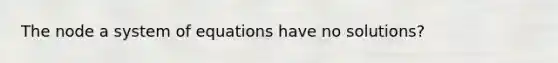 The node a system of equations have no solutions?