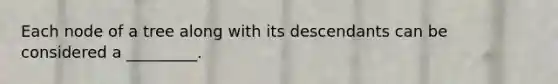 Each node of a tree along with its descendants can be considered a _________.