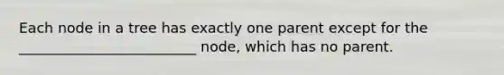 Each node in a tree has exactly one parent except for the _________________________ node, which has no parent.