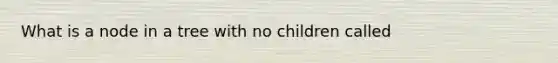 What is a node in a tree with no children called