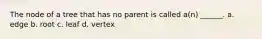 The node of a tree that has no parent is called a(n) ______. a. edge b. root c. leaf d. vertex