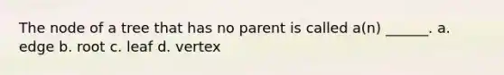 The node of a tree that has no parent is called a(n) ______. a. edge b. root c. leaf d. vertex