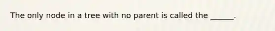 The only node in a tree with no parent is called the ______.