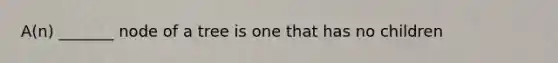 A(n) _______ node of a tree is one that has no children