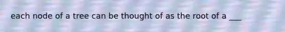 each node of a tree can be thought of as the root of a ___