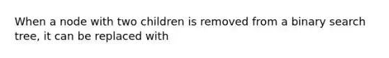 When a node with two children is removed from a binary search tree, it can be replaced with