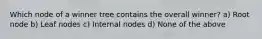 Which node of a winner tree contains the overall winner? a) Root node b) Leaf nodes c) Internal nodes d) None of the above