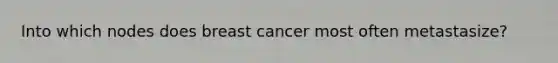 Into which nodes does breast cancer most often metastasize?