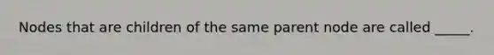 Nodes that are children of the same parent node are called _____.