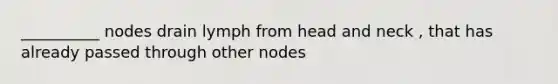 __________ nodes drain lymph from head and neck , that has already passed through other nodes