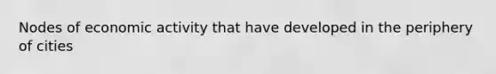Nodes of economic activity that have developed in the periphery of cities