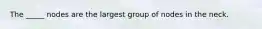 The _____ nodes are the largest group of nodes in the neck.