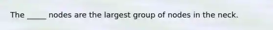 The _____ nodes are the largest group of nodes in the neck.