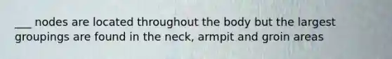 ___ nodes are located throughout the body but the largest groupings are found in the neck, armpit and groin areas