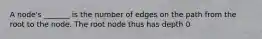 A node's _______ is the number of edges on the path from the root to the node. The root node thus has depth 0