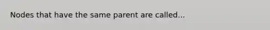 Nodes that have the same parent are called...