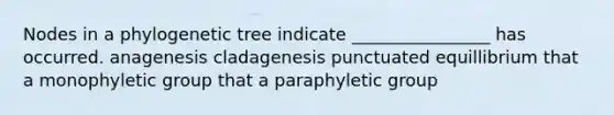 Nodes in a phylogenetic tree indicate ________________ has occurred. anagenesis cladagenesis punctuated equillibrium that a monophyletic group that a paraphyletic group