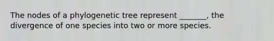 The nodes of a phylogenetic tree represent _______, the divergence of one species into two or more species.