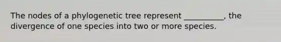 The nodes of a phylogenetic tree represent __________, the divergence of one species into two or more species.