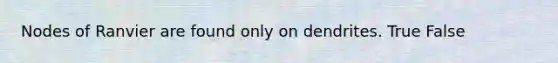 Nodes of Ranvier are found only on dendrites. True False
