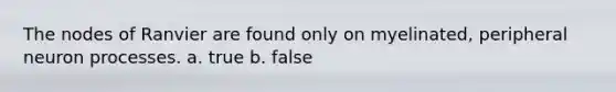 The nodes of Ranvier are found only on myelinated, peripheral neuron processes. a. true b. false