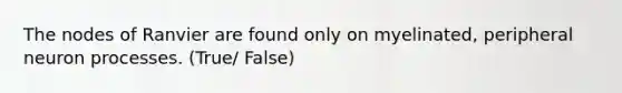 The nodes of Ranvier are found only on myelinated, peripheral neuron processes. (True/ False)