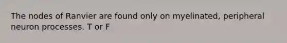 The nodes of Ranvier are found only on myelinated, peripheral neuron processes. T or F