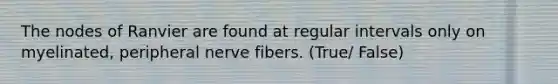 The nodes of Ranvier are found at regular intervals only on myelinated, peripheral nerve fibers. (True/ False)