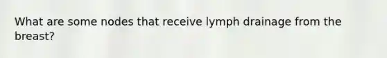 What are some nodes that receive lymph drainage from the breast?