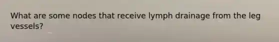 What are some nodes that receive lymph drainage from the leg vessels?