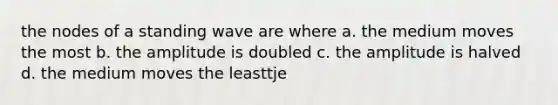 the nodes of a standing wave are where a. the medium moves the most b. the amplitude is doubled c. the amplitude is halved d. the medium moves the leasttje