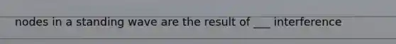 nodes in a standing wave are the result of ___ interference