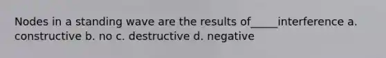 Nodes in a standing wave are the results of_____interference a. constructive b. no c. destructive d. negative