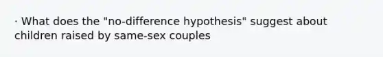 · What does the "no-difference hypothesis" suggest about children raised by same-sex couples