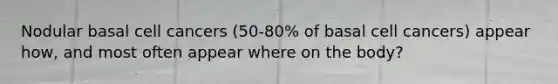 Nodular basal cell cancers (50-80% of basal cell cancers) appear how, and most often appear where on the body?