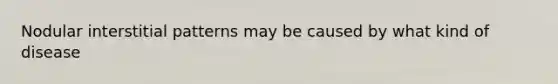 Nodular interstitial patterns may be caused by what kind of disease