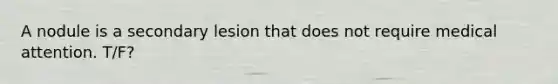 A nodule is a secondary lesion that does not require medical attention. T/F?