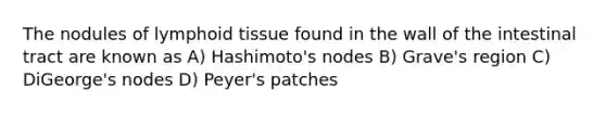 The nodules of lymphoid tissue found in the wall of the intestinal tract are known as A) Hashimoto's nodes B) Grave's region C) DiGeorge's nodes D) Peyer's patches