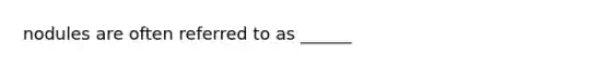 nodules are often referred to as ______