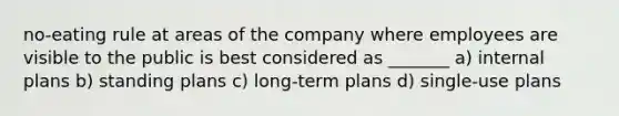 no-eating rule at areas of the company where employees are visible to the public is best considered as _______ a) internal plans b) standing plans c) long-term plans d) single-use plans