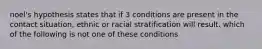 noel's hypothesis states that if 3 conditions are present in the contact situation, ethnic or racial stratification will result. which of the following is not one of these conditions