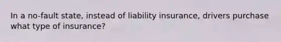 In a no-fault state, instead of liability insurance, drivers purchase what type of insurance?