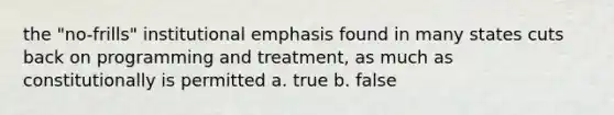 the "no-frills" institutional emphasis found in many states cuts back on programming and treatment, as much as constitutionally is permitted a. true b. false