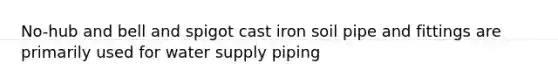 No-hub and bell and spigot cast iron soil pipe and fittings are primarily used for water supply piping