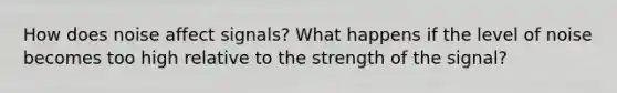 How does noise affect signals? What happens if the level of noise becomes too high relative to the strength of the signal?