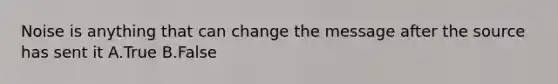 Noise is anything that can change the message after the source has sent it A.True B.False